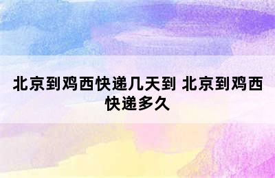 北京到鸡西快递几天到 北京到鸡西快递多久